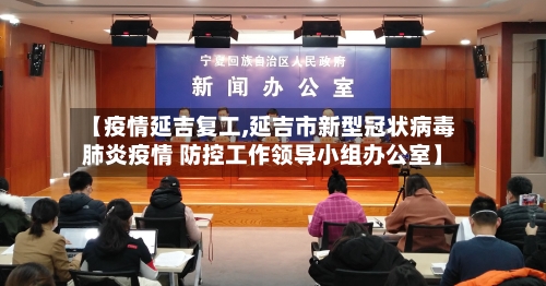 【疫情延吉复工,延吉市新型冠状病毒肺炎疫情 防控工作领导小组办公室】-第1张图片