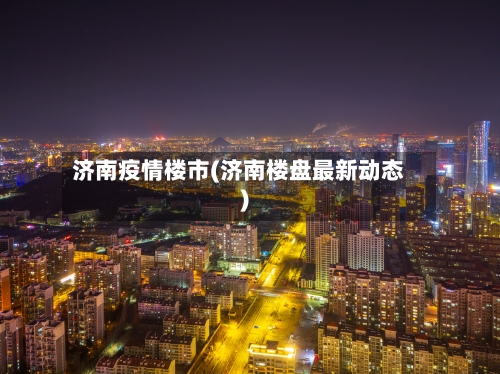 济南疫情楼市(济南楼盘最新动态)-第3张图片