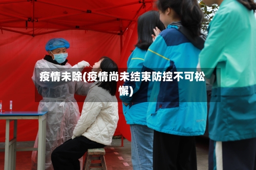 疫情未除(疫情尚未结束防控不可松懈)-第2张图片