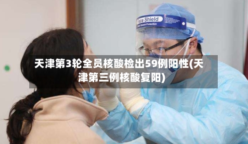 天津第3轮全员核酸检出59例阳性(天津第三例核酸复阳)-第2张图片