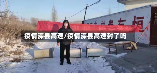 疫情滦县高速/疫情滦县高速封了吗-第1张图片