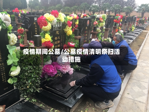 疫情期间公墓/公墓疫情清明祭扫活动措施-第1张图片