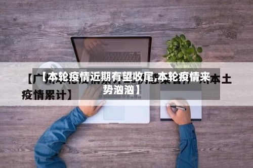 【本轮疫情近期有望收尾,本轮疫情来势汹汹】-第1张图片