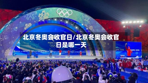 北京冬奥会收官日/北京冬奥会收官日是哪一天-第1张图片