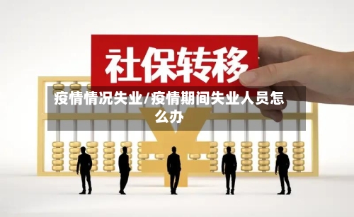 疫情情况失业/疫情期间失业人员怎么办-第1张图片