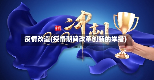 疫情改造(疫情期间改革创新的举措)-第2张图片