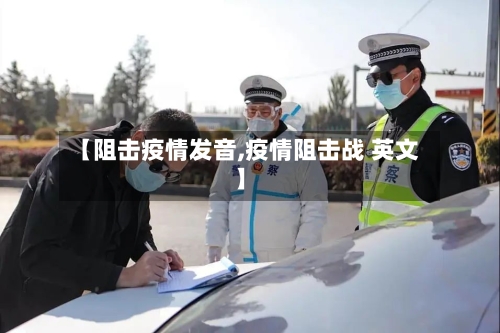【阻击疫情发音,疫情阻击战 英文】-第1张图片