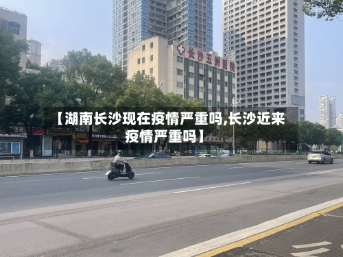 【湖南长沙现在疫情严重吗,长沙近来疫情严重吗】-第1张图片