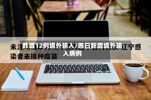 昨增12例境外输入/昨日新增境外输入病例-第2张图片
