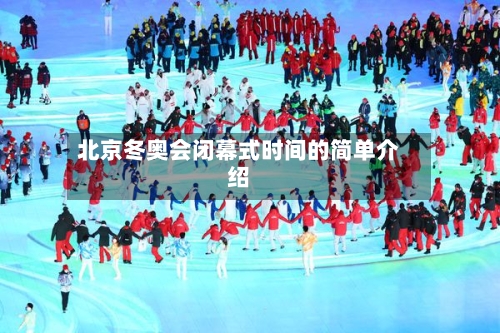 北京冬奥会闭幕式时间的简单介绍-第3张图片