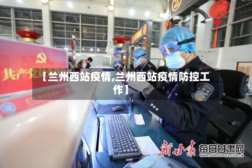 【兰州西站疫情,兰州西站疫情防控工作】-第1张图片