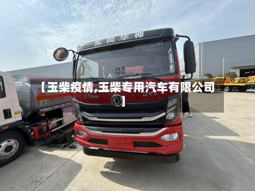 【玉柴疫情,玉柴专用汽车有限公司】-第1张图片