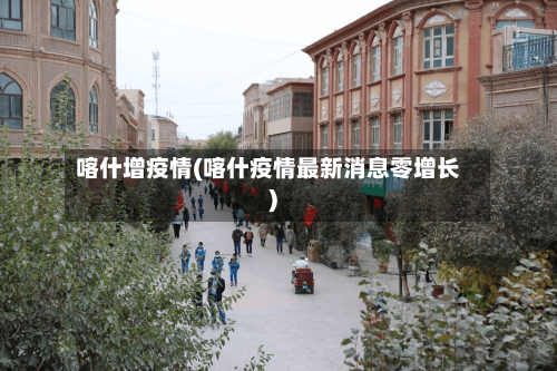 喀什增疫情(喀什疫情最新消息零增长)-第2张图片