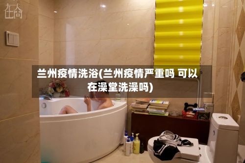 兰州疫情洗浴(兰州疫情严重吗 可以在澡堂洗澡吗)-第1张图片