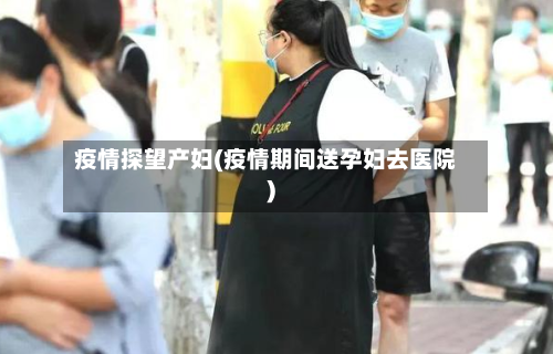 疫情探望产妇(疫情期间送孕妇去医院)-第1张图片