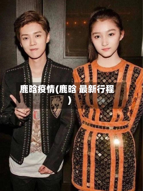 鹿晗疫情(鹿晗 最新行程)-第1张图片