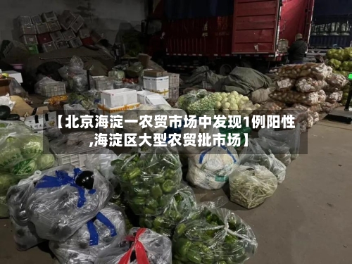 【北京海淀一农贸市场中发现1例阳性,海淀区大型农贸批市场】-第2张图片