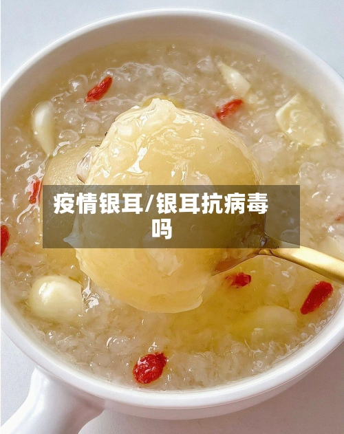 疫情银耳/银耳抗病毒吗-第1张图片