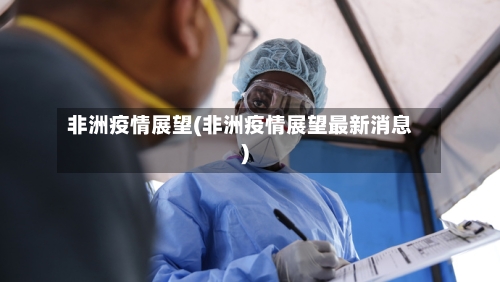 非洲疫情展望(非洲疫情展望最新消息)-第1张图片