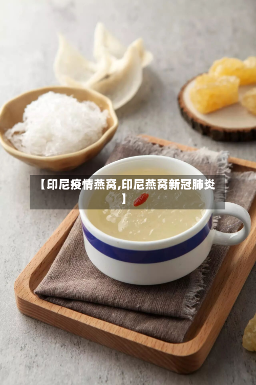 【印尼疫情燕窝,印尼燕窝新冠肺炎】-第1张图片