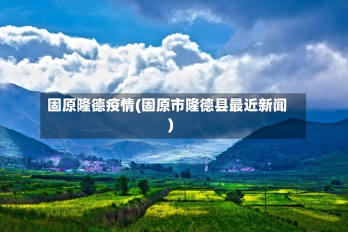 固原隆德疫情(固原市隆德县最近新闻)-第2张图片