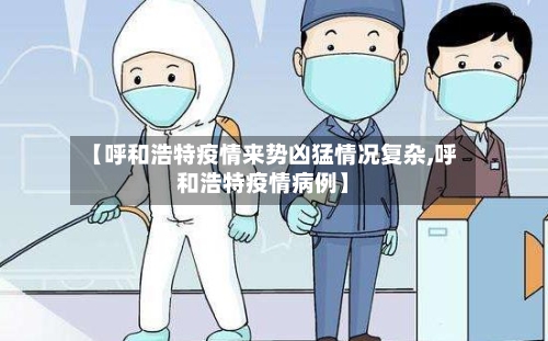 【呼和浩特疫情来势凶猛情况复杂,呼和浩特疫情病例】-第2张图片