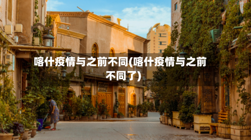 喀什疫情与之前不同(喀什疫情与之前不同了)-第3张图片