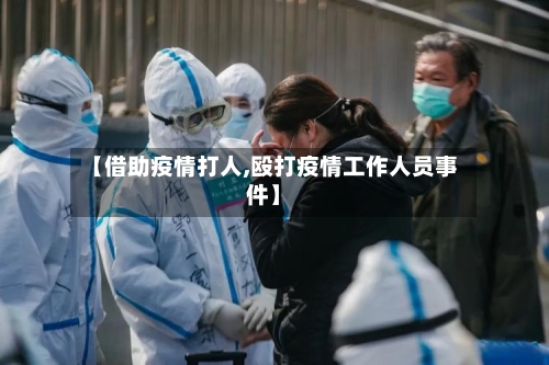 【借助疫情打人,殴打疫情工作人员事件】-第1张图片