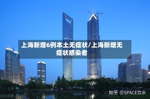 上海新增6例本土无症状/上海新增无症状感染者-第3张图片