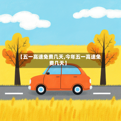 【五一高速免费几天,今年五一高速免费几天】-第1张图片