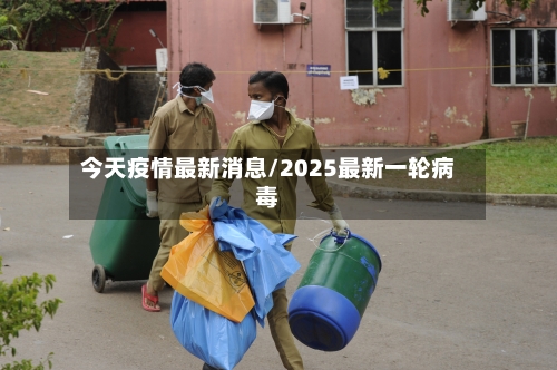 今天疫情最新消息/2025最新一轮病毒-第1张图片
