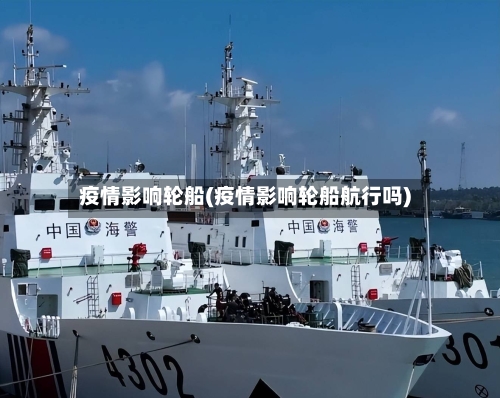 疫情影响轮船(疫情影响轮船航行吗)-第1张图片