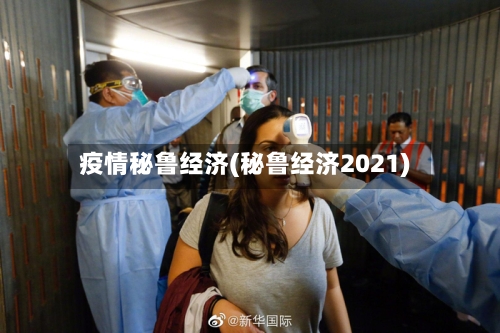 疫情秘鲁经济(秘鲁经济2021)-第1张图片