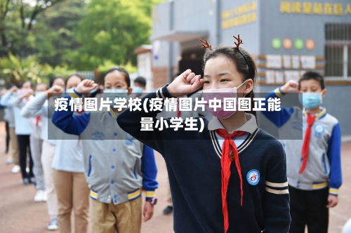 疫情图片学校(疫情图片中国图正能量小学生)-第1张图片
