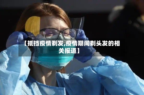 【抵挡疫情剃发,疫情期间剃头发的相关报道】-第2张图片