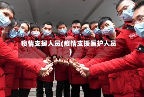 疫情支援人员(疫情支援医护人员)-第1张图片