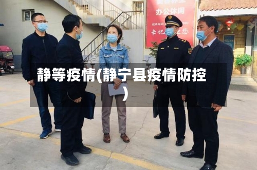 静等疫情(静宁县疫情防控)-第3张图片