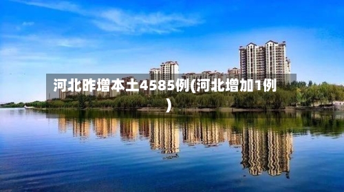 河北昨增本土4585例(河北增加1例)-第2张图片