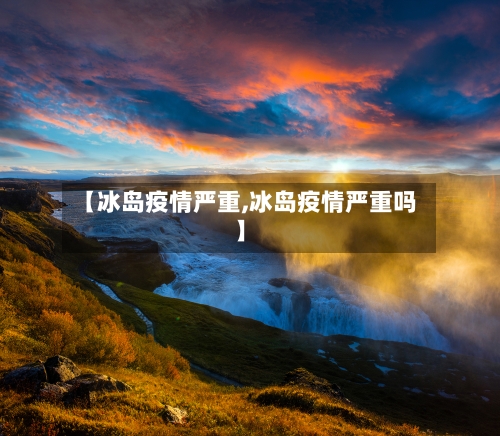 【冰岛疫情严重,冰岛疫情严重吗】-第3张图片