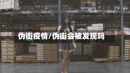 伪街疫情/伪街会被发现吗-第2张图片