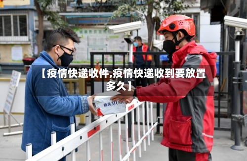 【疫情快递收件,疫情快递收到要放置多久】-第1张图片