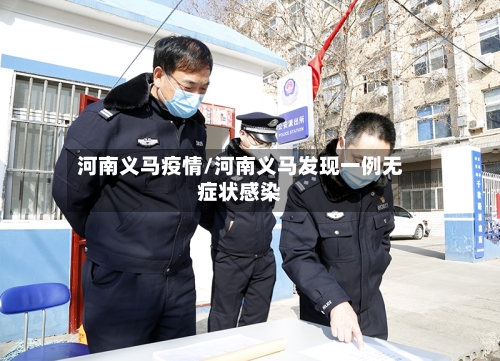 河南义马疫情/河南义马发现一例无症状感染-第1张图片