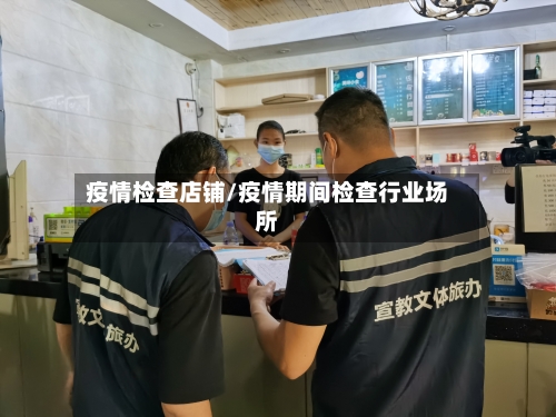 疫情检查店铺/疫情期间检查行业场所-第1张图片