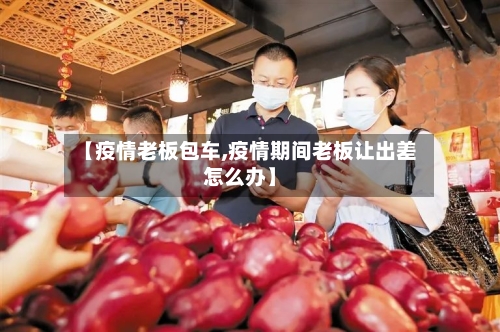 【疫情老板包车,疫情期间老板让出差怎么办】-第2张图片