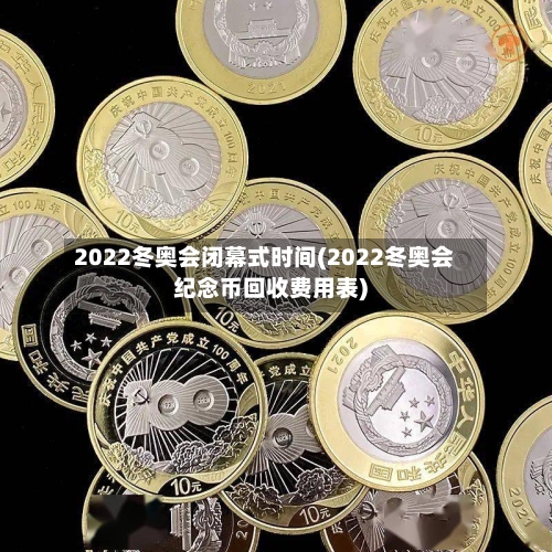 2022冬奥会闭幕式时间(2022冬奥会纪念币回收费用表)-第1张图片