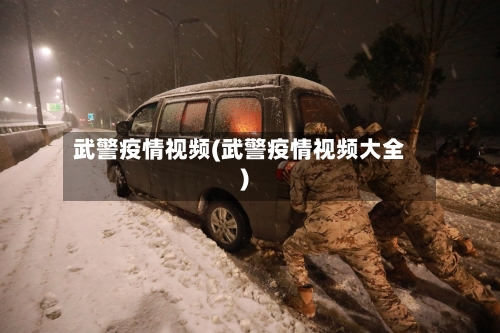武警疫情视频(武警疫情视频大全)-第2张图片