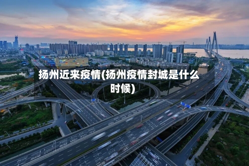 扬州近来疫情(扬州疫情封城是什么时候)-第3张图片