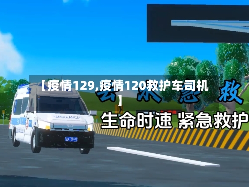 【疫情129,疫情120救护车司机】-第1张图片