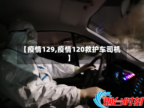 【疫情129,疫情120救护车司机】-第3张图片