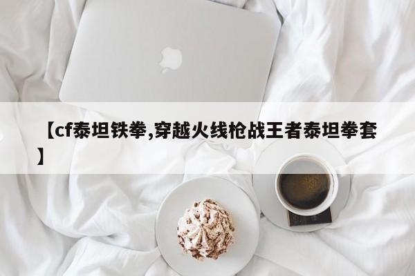 【cf泰坦铁拳,穿越火线枪战王者泰坦拳套】